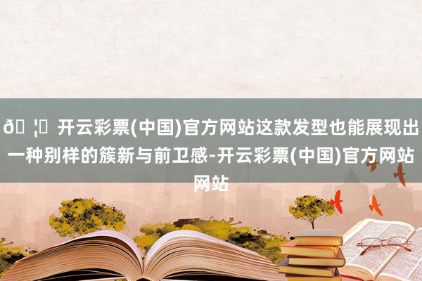 🦄开云彩票(中国)官方网站这款发型也能展现出一种别样的簇新与前卫感-开云彩票(中国)官方网站