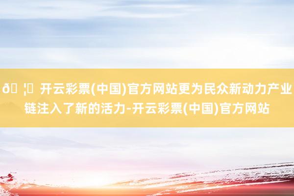 🦄开云彩票(中国)官方网站更为民众新动力产业链注入了新的活力-开云彩票(中国)官方网站