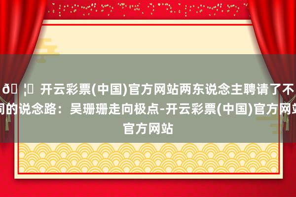 🦄开云彩票(中国)官方网站两东说念主聘请了不同的说念路：吴珊珊走向极点-开云彩票(中国)官方网站