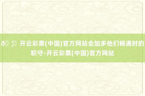 🦄开云彩票(中国)官方网站会加多他们畅通时的职守-开云彩票(中国)官方网站