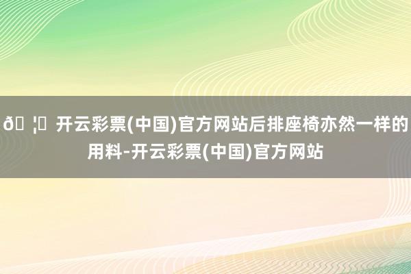 🦄开云彩票(中国)官方网站后排座椅亦然一样的用料-开云彩票(中国)官方网站