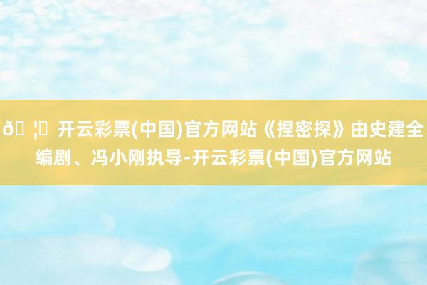 🦄开云彩票(中国)官方网站《捏密探》由史建全编剧、冯小刚执导-开云彩票(中国)官方网站