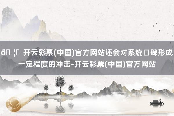 🦄开云彩票(中国)官方网站还会对系统口碑形成一定程度的冲击-开云彩票(中国)官方网站