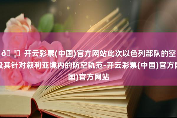 🦄开云彩票(中国)官方网站此次以色列部队的空袭极其针对叙利亚境内的防空轨范-开云彩票(中国)官方网站