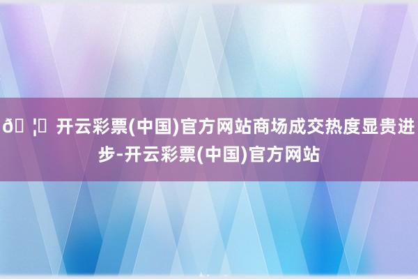 🦄开云彩票(中国)官方网站商场成交热度显贵进步-开云彩票(中国)官方网站