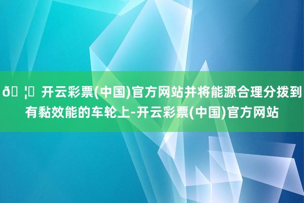 🦄开云彩票(中国)官方网站并将能源合理分拨到有黏效能的车轮上-开云彩票(中国)官方网站