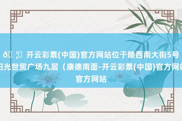 🦄开云彩票(中国)官方网站位于陵西南大街5号阳光世贸广场九层（康德南面-开云彩票(中国)官方网站