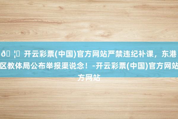 🦄开云彩票(中国)官方网站严禁违纪补课，东港区教体局公布举报渠说念！-开云彩票(中国)官方网站