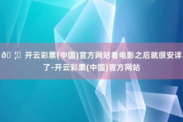 🦄开云彩票(中国)官方网站看电影之后就很安详了-开云彩票(中国)官方网站