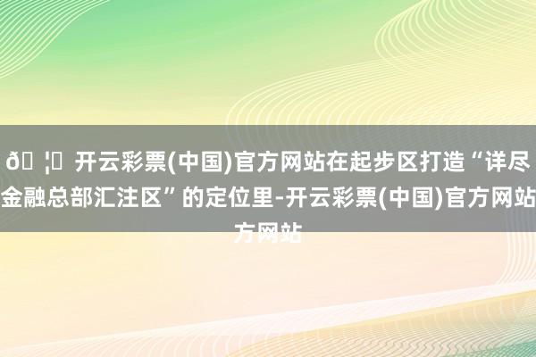 🦄开云彩票(中国)官方网站在起步区打造“详尽金融总部汇注区”的定位里-开云彩票(中国)官方网站