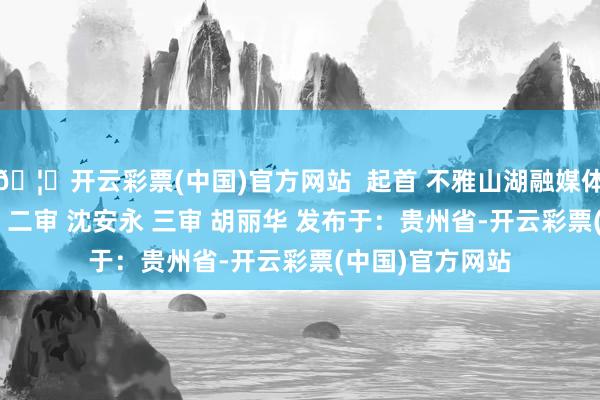 🦄开云彩票(中国)官方网站  起首 不雅山湖融媒体中心 剪辑 罗昌 二审 沈安永 三审 胡丽华 发布于：贵州省-开云彩票(中国)官方网站