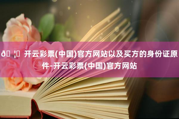 🦄开云彩票(中国)官方网站以及买方的身份证原件-开云彩票(中国)官方网站