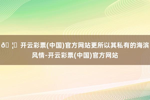 🦄开云彩票(中国)官方网站更所以其私有的海滨风情-开云彩票(中国)官方网站