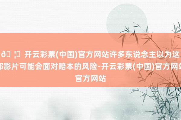 🦄开云彩票(中国)官方网站许多东说念主以为这部影片可能会面对赔本的风险-开云彩票(中国)官方网站