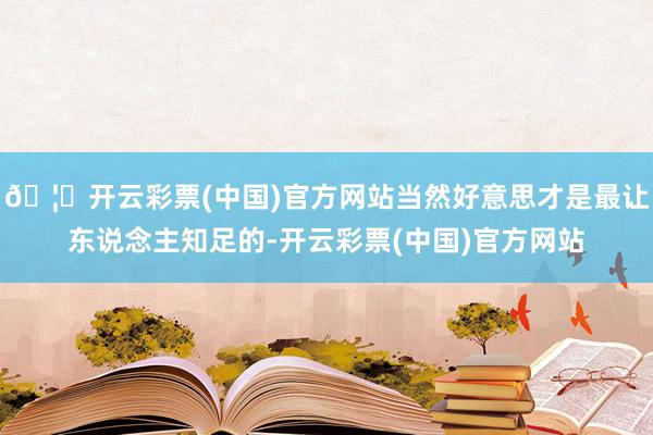 🦄开云彩票(中国)官方网站当然好意思才是最让东说念主知足的-开云彩票(中国)官方网站