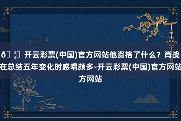 🦄开云彩票(中国)官方网站他资格了什么？肖战在总结五年变化时感喟颇多-开云彩票(中国)官方网站