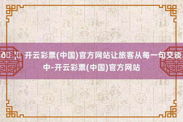 🦄开云彩票(中国)官方网站让旅客从每一句交谈中-开云彩票(中国)官方网站