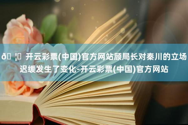 🦄开云彩票(中国)官方网站顾局长对秦川的立场迟缓发生了变化-开云彩票(中国)官方网站