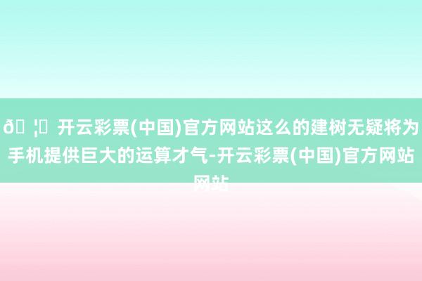 🦄开云彩票(中国)官方网站这么的建树无疑将为手机提供巨大的运算才气-开云彩票(中国)官方网站