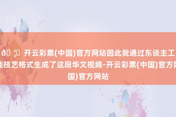 🦄开云彩票(中国)官方网站因此我通过东谈主工智能技艺格式生成了这段华文视频-开云彩票(中国)官方网站