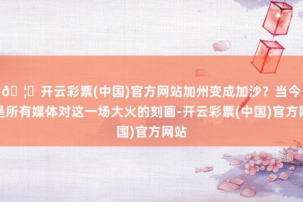 🦄开云彩票(中国)官方网站加州变成加沙？当今这是所有媒体对这一场大火的刻画-开云彩票(中国)官方网站