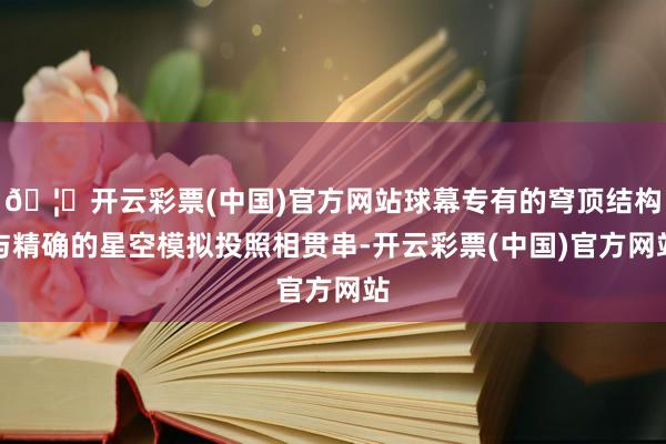 🦄开云彩票(中国)官方网站球幕专有的穹顶结构与精确的星空模拟投照相贯串-开云彩票(中国)官方网站