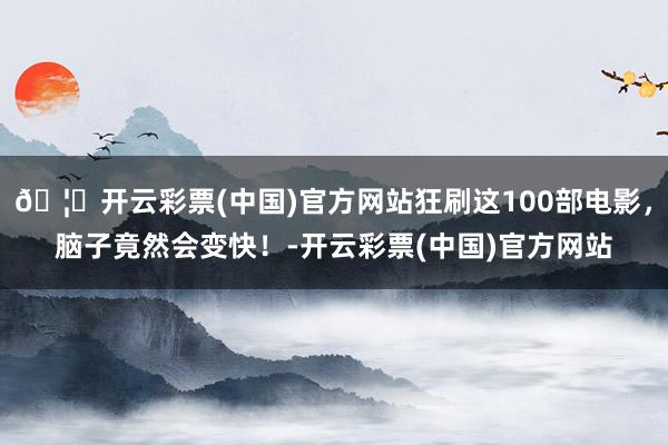 🦄开云彩票(中国)官方网站狂刷这100部电影，脑子竟然会变快！-开云彩票(中国)官方网站