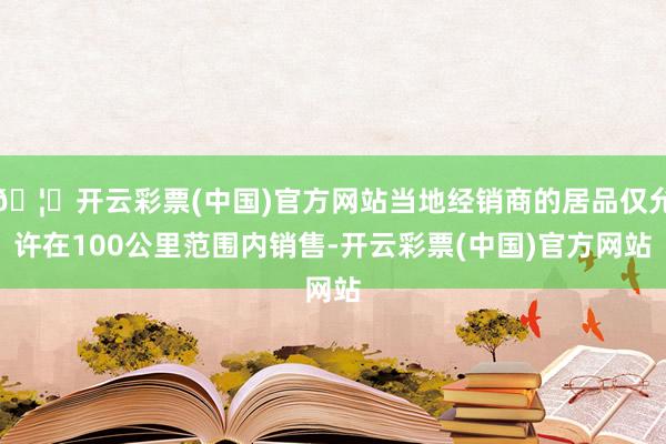 🦄开云彩票(中国)官方网站当地经销商的居品仅允许在100公里范围内销售-开云彩票(中国)官方网站