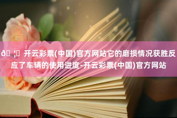 🦄开云彩票(中国)官方网站它的磨损情况获胜反应了车辆的使用进度-开云彩票(中国)官方网站