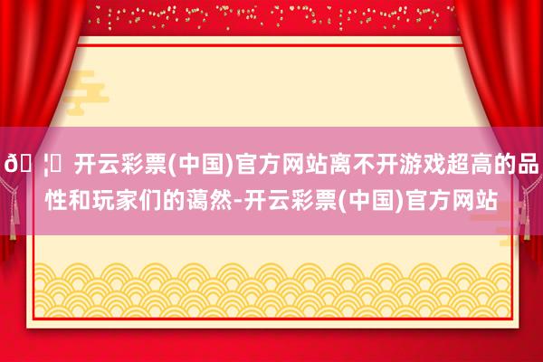 🦄开云彩票(中国)官方网站离不开游戏超高的品性和玩家们的蔼然-开云彩票(中国)官方网站