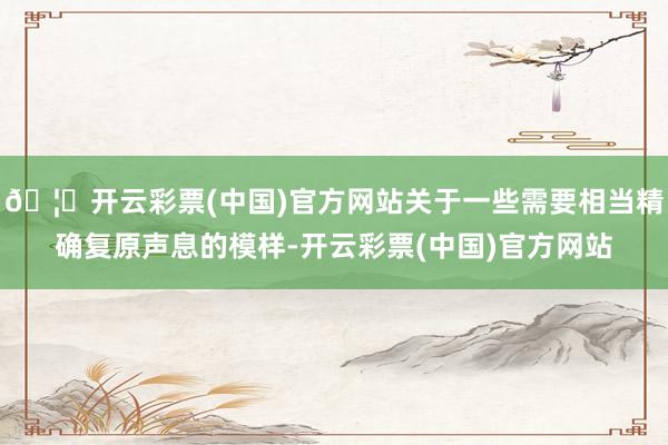 🦄开云彩票(中国)官方网站关于一些需要相当精确复原声息的模样-开云彩票(中国)官方网站