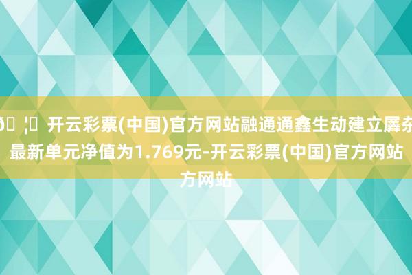 🦄开云彩票(中国)官方网站融通通鑫生动建立羼杂最新单元净值为1.769元-开云彩票(中国)官方网站