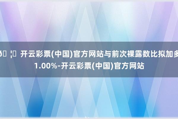 🦄开云彩票(中国)官方网站与前次裸露数比拟加多1.00%-开云彩票(中国)官方网站