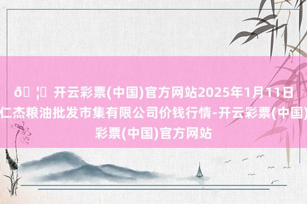 🦄开云彩票(中国)官方网站2025年1月11日青海西宁仁杰粮油批发市集有限公司价钱行情-开云彩票(中国)官方网站