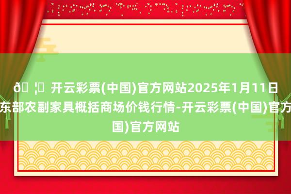 🦄开云彩票(中国)官方网站2025年1月11日青海东部农副家具概括商场价钱行情-开云彩票(中国)官方网站