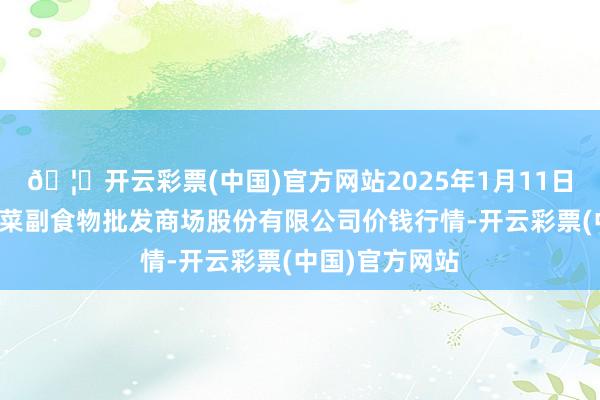 🦄开云彩票(中国)官方网站2025年1月11日青岛抚顺道蔬菜副食物批发商场股份有限公司价钱行情-开云彩票(中国)官方网站