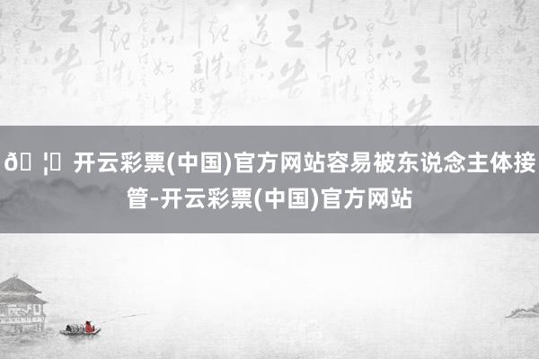 🦄开云彩票(中国)官方网站容易被东说念主体接管-开云彩票(中国)官方网站