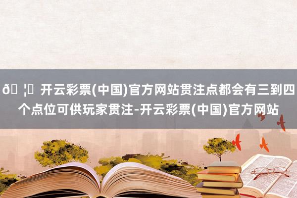 🦄开云彩票(中国)官方网站贯注点都会有三到四个点位可供玩家贯注-开云彩票(中国)官方网站