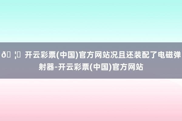 🦄开云彩票(中国)官方网站况且还装配了电磁弹射器-开云彩票(中国)官方网站