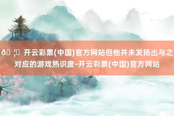 🦄开云彩票(中国)官方网站但他并未发扬出与之对应的游戏熟识度-开云彩票(中国)官方网站