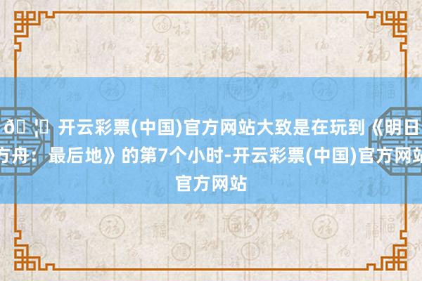 🦄开云彩票(中国)官方网站大致是在玩到《明日方舟：最后地》的第7个小时-开云彩票(中国)官方网站