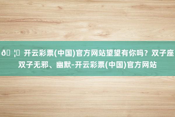 🦄开云彩票(中国)官方网站望望有你吗？双子座双子无邪、幽默-开云彩票(中国)官方网站