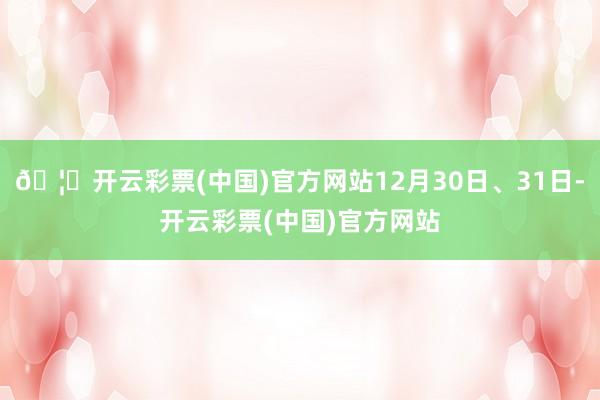 🦄开云彩票(中国)官方网站12月30日、31日-开云彩票(中国)官方网站