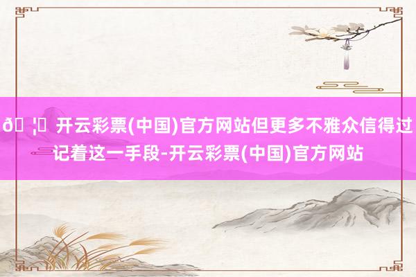 🦄开云彩票(中国)官方网站但更多不雅众信得过记着这一手段-开云彩票(中国)官方网站