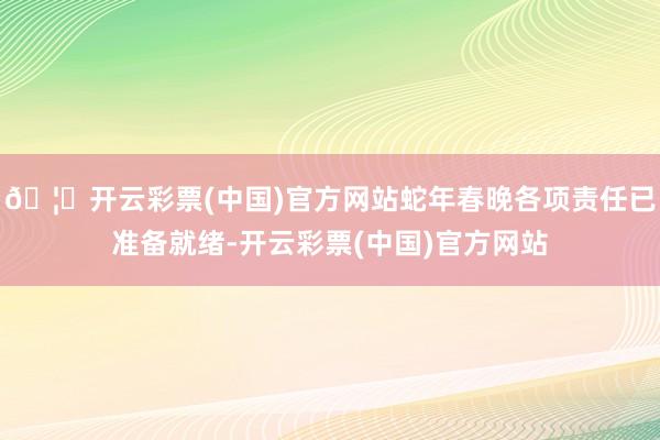 🦄开云彩票(中国)官方网站蛇年春晚各项责任已准备就绪-开云彩票(中国)官方网站