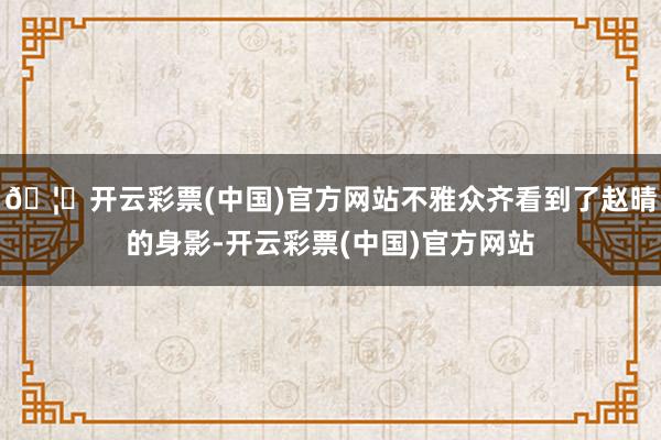 🦄开云彩票(中国)官方网站不雅众齐看到了赵晴的身影-开云彩票(中国)官方网站