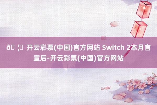 🦄开云彩票(中国)官方网站 Switch 2本月官宣后-开云彩票(中国)官方网站