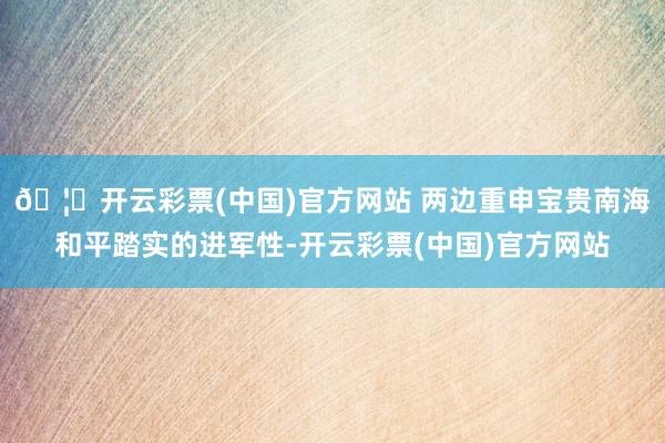 🦄开云彩票(中国)官方网站 两边重申宝贵南海和平踏实的进军性-开云彩票(中国)官方网站