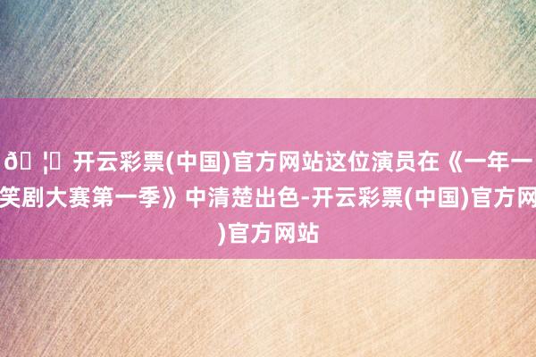 🦄开云彩票(中国)官方网站这位演员在《一年一度笑剧大赛第一季》中清楚出色-开云彩票(中国)官方网站