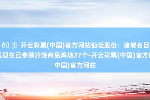 🦄开云彩票(中国)官方网站仙坛股份：诸城名目工程现在已参预分娩商品鸡场27个-开云彩票(中国)官方网站